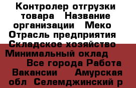 Контролер отгрузки товара › Название организации ­ Меко › Отрасль предприятия ­ Складское хозяйство › Минимальный оклад ­ 25 000 - Все города Работа » Вакансии   . Амурская обл.,Селемджинский р-н